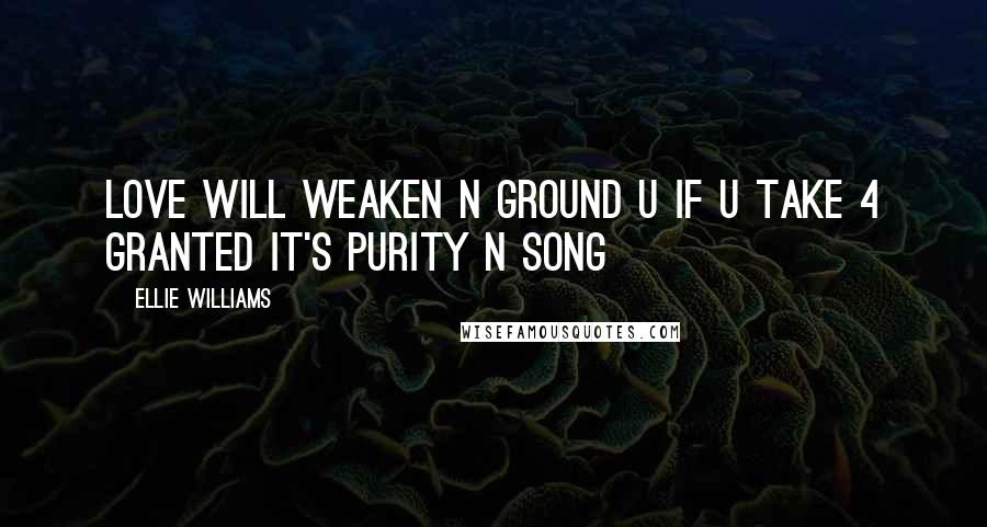 Ellie Williams Quotes: Love will weaken n ground u if u take 4 granted it's purity n song