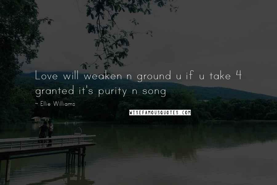 Ellie Williams Quotes: Love will weaken n ground u if u take 4 granted it's purity n song