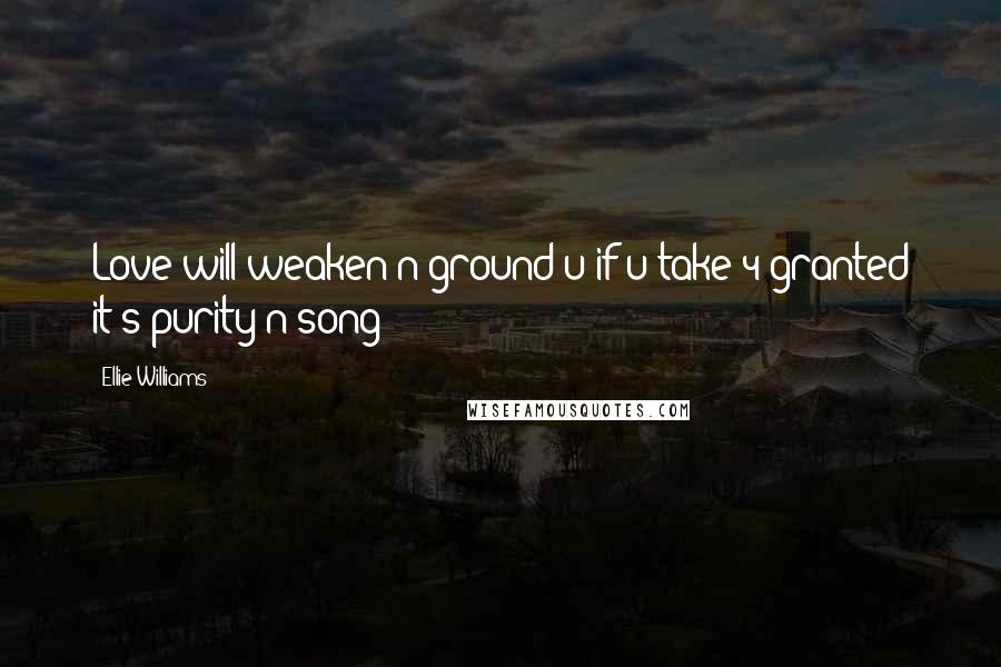 Ellie Williams Quotes: Love will weaken n ground u if u take 4 granted it's purity n song