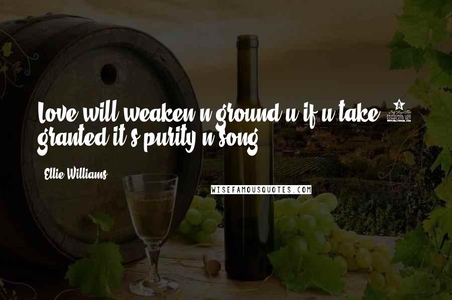 Ellie Williams Quotes: Love will weaken n ground u if u take 4 granted it's purity n song