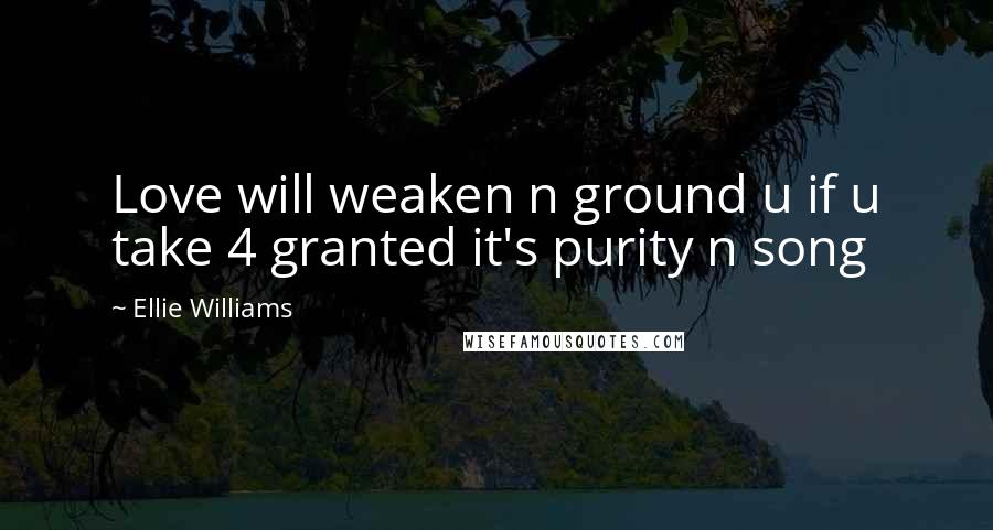 Ellie Williams Quotes: Love will weaken n ground u if u take 4 granted it's purity n song