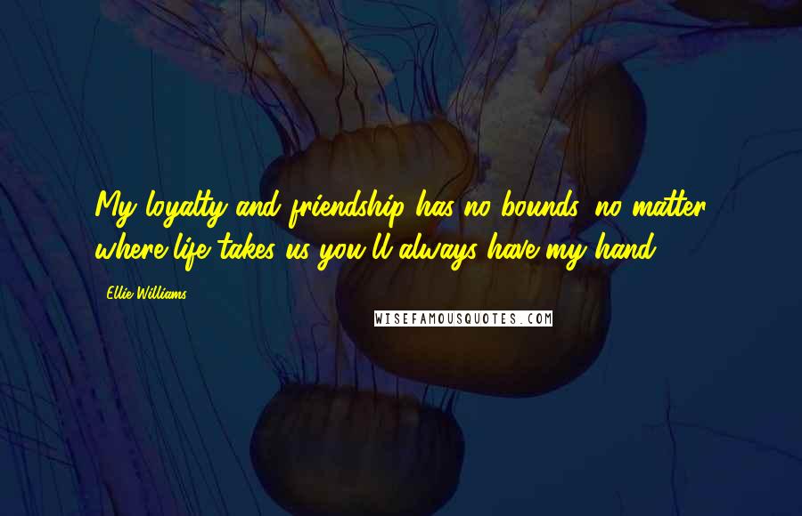 Ellie Williams Quotes: My loyalty and friendship has no bounds, no matter where life takes us you'll always have my hand.