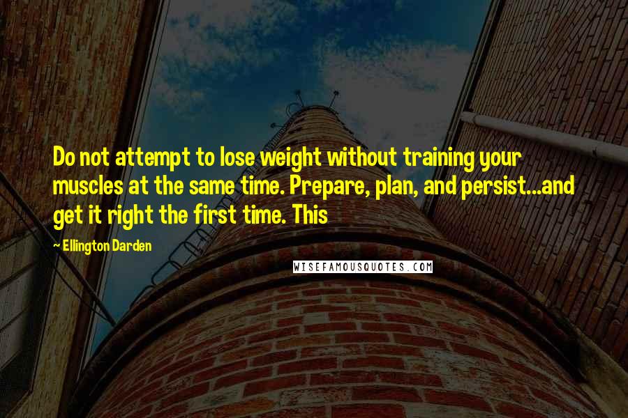Ellington Darden Quotes: Do not attempt to lose weight without training your muscles at the same time. Prepare, plan, and persist...and get it right the first time. This