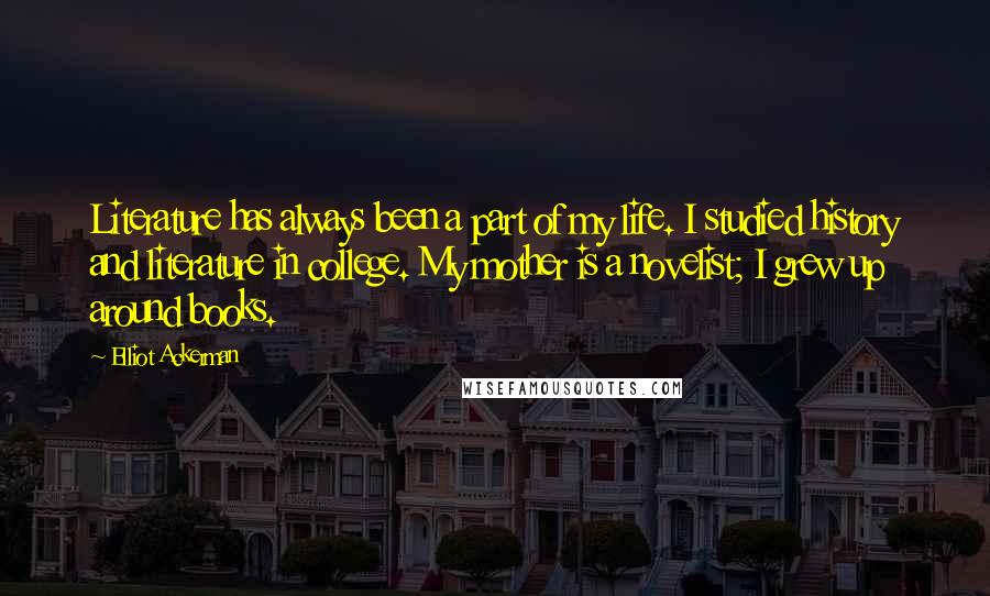 Elliot Ackerman Quotes: Literature has always been a part of my life. I studied history and literature in college. My mother is a novelist; I grew up around books.