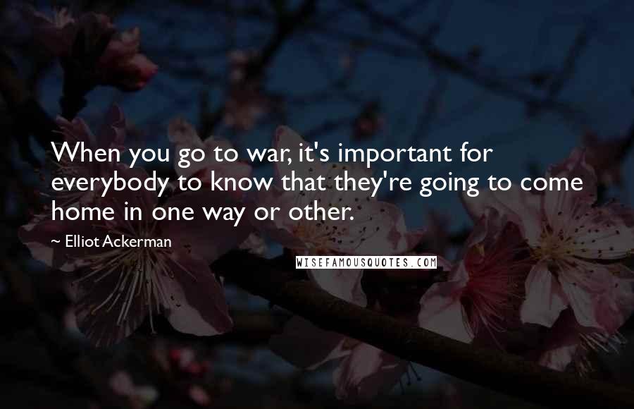 Elliot Ackerman Quotes: When you go to war, it's important for everybody to know that they're going to come home in one way or other.