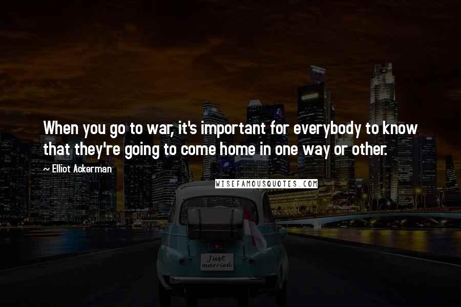 Elliot Ackerman Quotes: When you go to war, it's important for everybody to know that they're going to come home in one way or other.