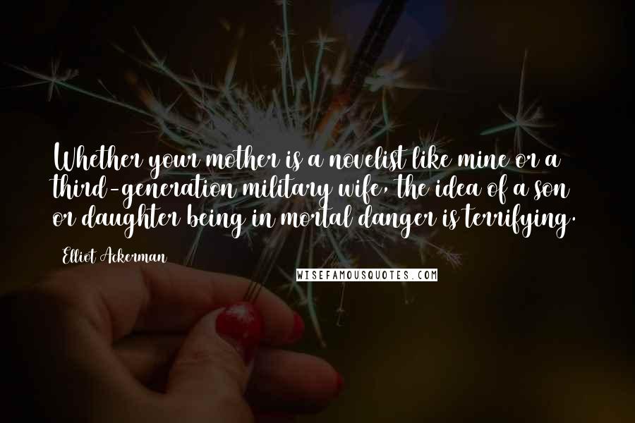 Elliot Ackerman Quotes: Whether your mother is a novelist like mine or a third-generation military wife, the idea of a son or daughter being in mortal danger is terrifying.