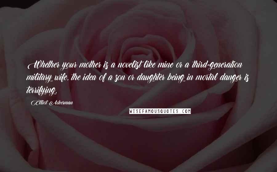 Elliot Ackerman Quotes: Whether your mother is a novelist like mine or a third-generation military wife, the idea of a son or daughter being in mortal danger is terrifying.