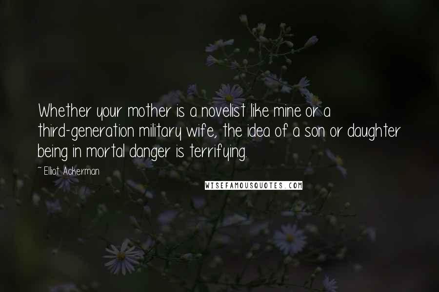 Elliot Ackerman Quotes: Whether your mother is a novelist like mine or a third-generation military wife, the idea of a son or daughter being in mortal danger is terrifying.