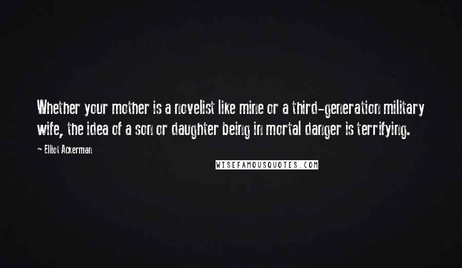 Elliot Ackerman Quotes: Whether your mother is a novelist like mine or a third-generation military wife, the idea of a son or daughter being in mortal danger is terrifying.