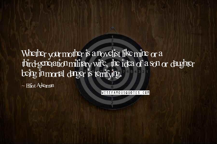 Elliot Ackerman Quotes: Whether your mother is a novelist like mine or a third-generation military wife, the idea of a son or daughter being in mortal danger is terrifying.