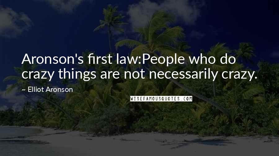 Elliot Aronson Quotes: Aronson's first law:People who do crazy things are not necessarily crazy.