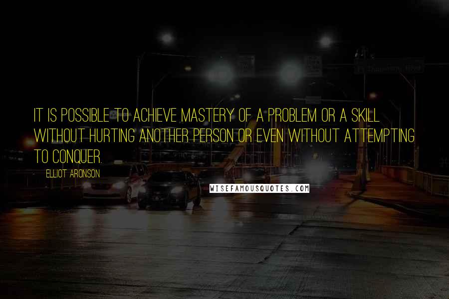 Elliot Aronson Quotes: It is possible to achieve mastery of a problem or a skill without hurting another person or even without attempting to conquer.