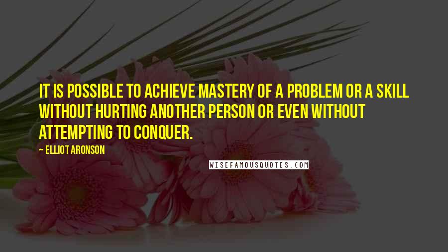 Elliot Aronson Quotes: It is possible to achieve mastery of a problem or a skill without hurting another person or even without attempting to conquer.