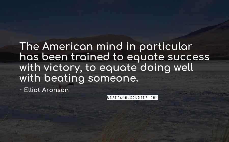 Elliot Aronson Quotes: The American mind in particular has been trained to equate success with victory, to equate doing well with beating someone.