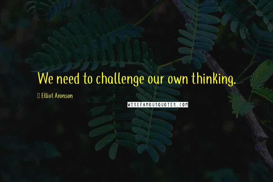 Elliot Aronson Quotes: We need to challenge our own thinking.