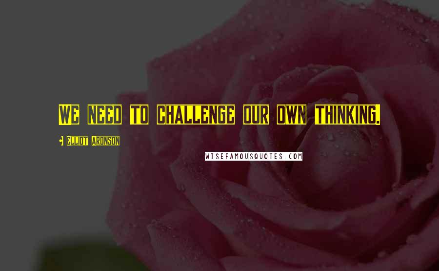 Elliot Aronson Quotes: We need to challenge our own thinking.