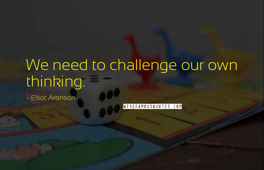 Elliot Aronson Quotes: We need to challenge our own thinking.