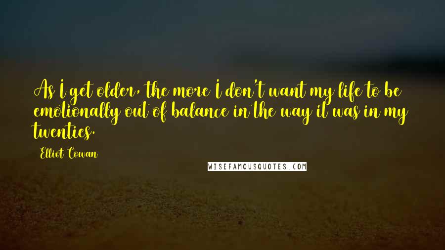 Elliot Cowan Quotes: As I get older, the more I don't want my life to be emotionally out of balance in the way it was in my twenties.