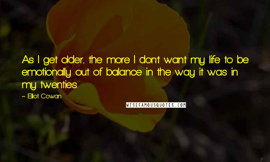 Elliot Cowan Quotes: As I get older, the more I don't want my life to be emotionally out of balance in the way it was in my twenties.