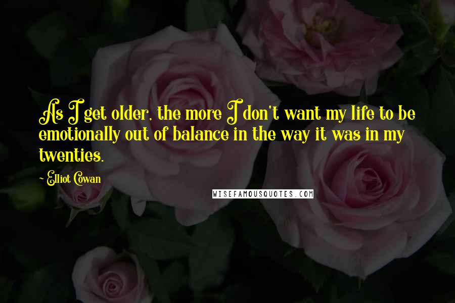 Elliot Cowan Quotes: As I get older, the more I don't want my life to be emotionally out of balance in the way it was in my twenties.