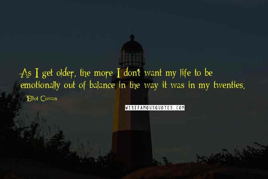 Elliot Cowan Quotes: As I get older, the more I don't want my life to be emotionally out of balance in the way it was in my twenties.