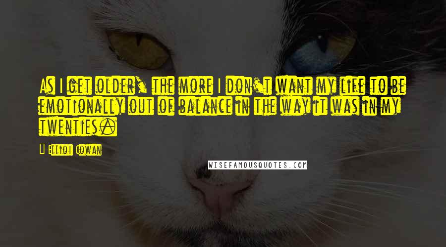 Elliot Cowan Quotes: As I get older, the more I don't want my life to be emotionally out of balance in the way it was in my twenties.