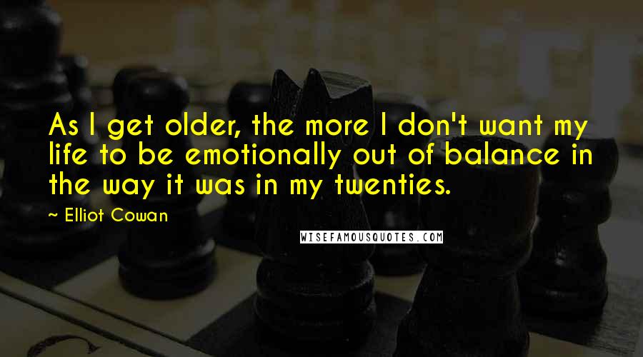 Elliot Cowan Quotes: As I get older, the more I don't want my life to be emotionally out of balance in the way it was in my twenties.