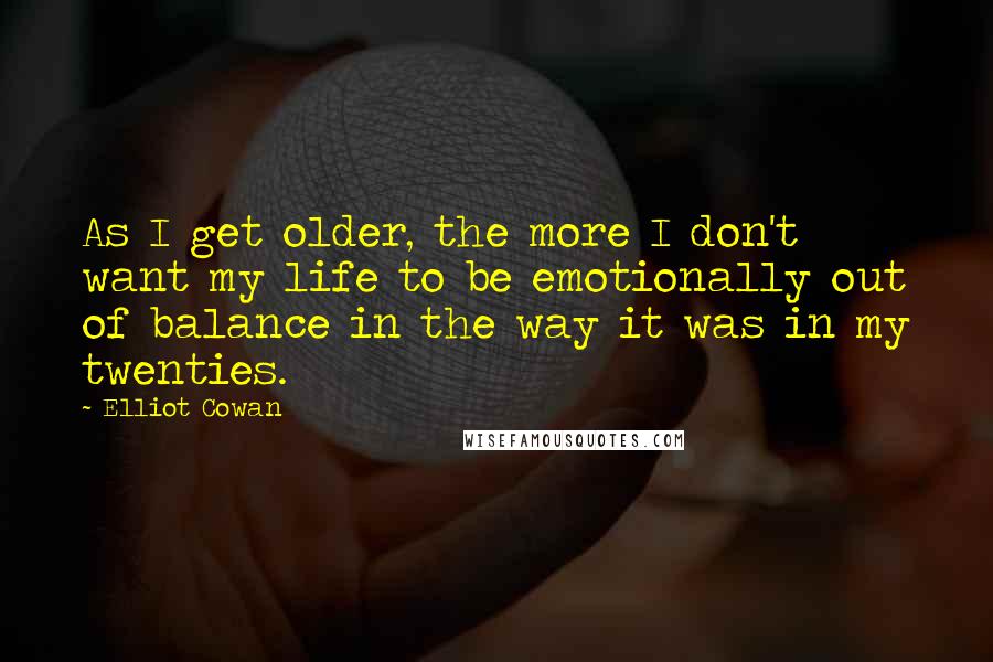Elliot Cowan Quotes: As I get older, the more I don't want my life to be emotionally out of balance in the way it was in my twenties.