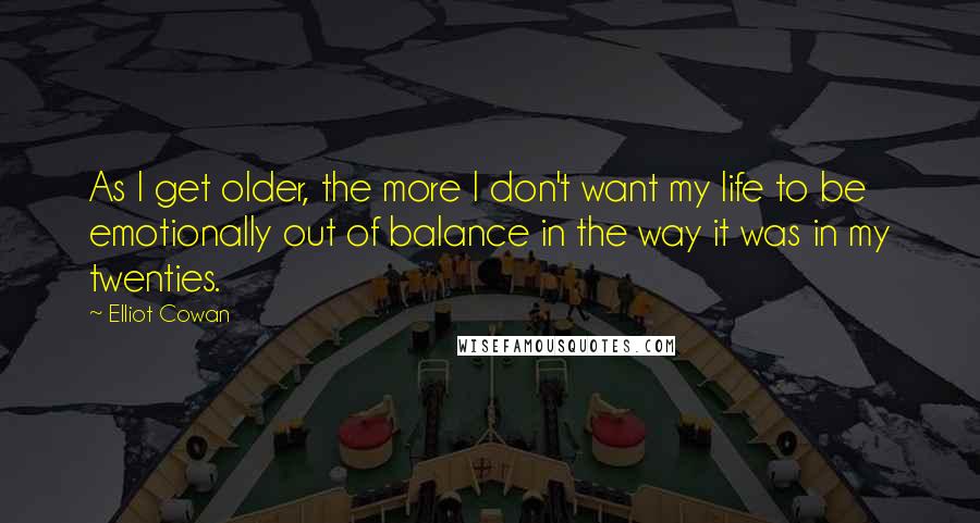 Elliot Cowan Quotes: As I get older, the more I don't want my life to be emotionally out of balance in the way it was in my twenties.