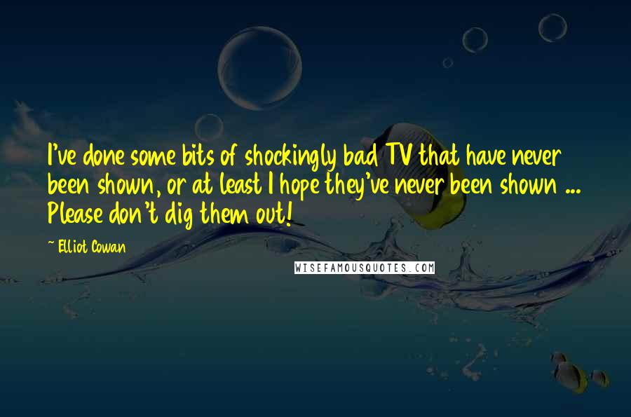 Elliot Cowan Quotes: I've done some bits of shockingly bad TV that have never been shown, or at least I hope they've never been shown ... Please don't dig them out!