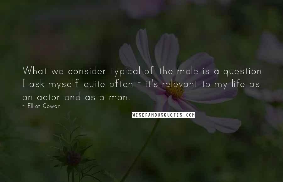 Elliot Cowan Quotes: What we consider typical of the male is a question I ask myself quite often - it's relevant to my life as an actor and as a man.