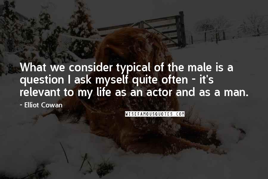 Elliot Cowan Quotes: What we consider typical of the male is a question I ask myself quite often - it's relevant to my life as an actor and as a man.