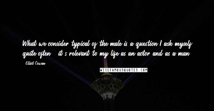 Elliot Cowan Quotes: What we consider typical of the male is a question I ask myself quite often - it's relevant to my life as an actor and as a man.