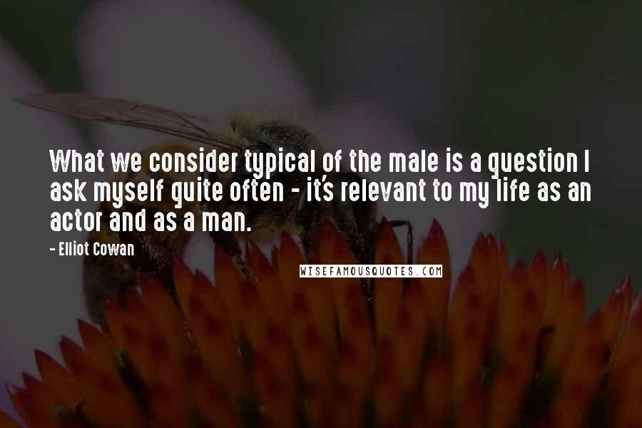 Elliot Cowan Quotes: What we consider typical of the male is a question I ask myself quite often - it's relevant to my life as an actor and as a man.