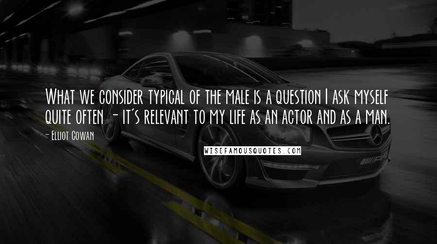 Elliot Cowan Quotes: What we consider typical of the male is a question I ask myself quite often - it's relevant to my life as an actor and as a man.