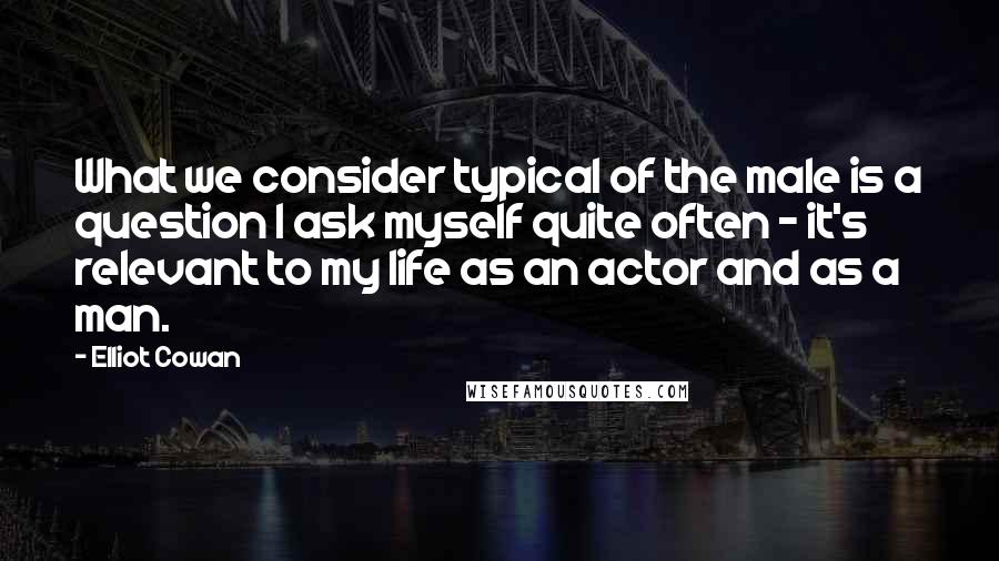 Elliot Cowan Quotes: What we consider typical of the male is a question I ask myself quite often - it's relevant to my life as an actor and as a man.