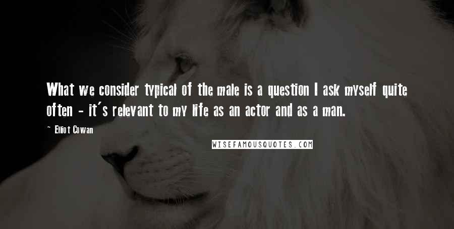 Elliot Cowan Quotes: What we consider typical of the male is a question I ask myself quite often - it's relevant to my life as an actor and as a man.