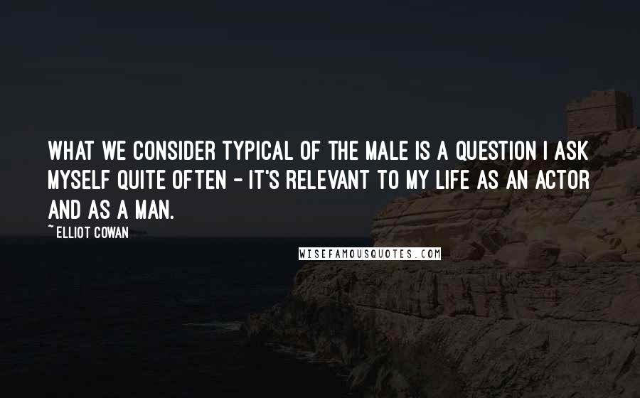 Elliot Cowan Quotes: What we consider typical of the male is a question I ask myself quite often - it's relevant to my life as an actor and as a man.