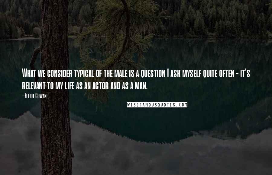 Elliot Cowan Quotes: What we consider typical of the male is a question I ask myself quite often - it's relevant to my life as an actor and as a man.