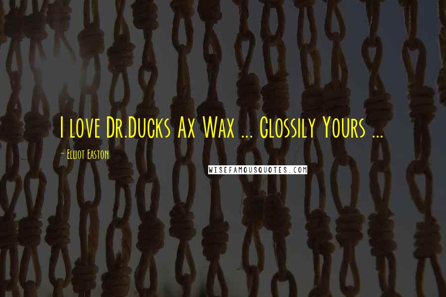 Elliot Easton Quotes: I love Dr.Ducks Ax Wax ... Glossily Yours ...