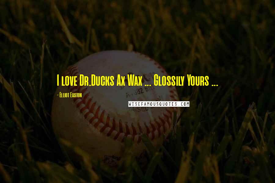 Elliot Easton Quotes: I love Dr.Ducks Ax Wax ... Glossily Yours ...