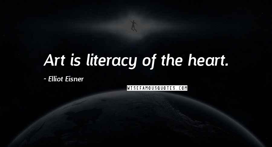 Elliot Eisner Quotes: Art is literacy of the heart.