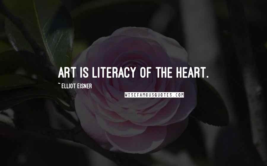 Elliot Eisner Quotes: Art is literacy of the heart.