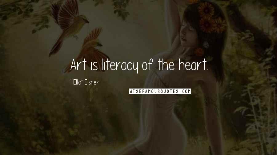 Elliot Eisner Quotes: Art is literacy of the heart.