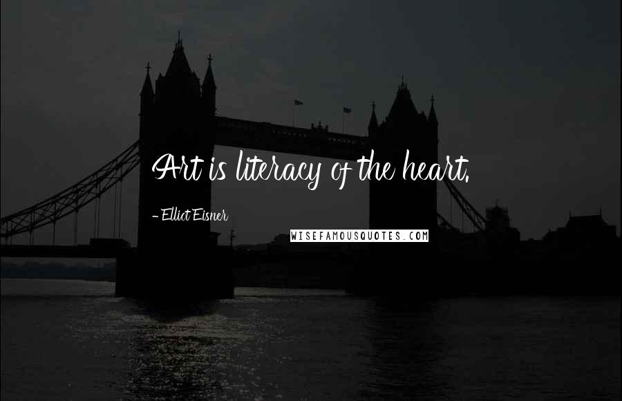 Elliot Eisner Quotes: Art is literacy of the heart.