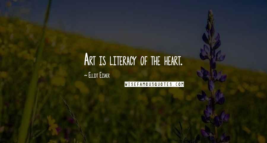 Elliot Eisner Quotes: Art is literacy of the heart.