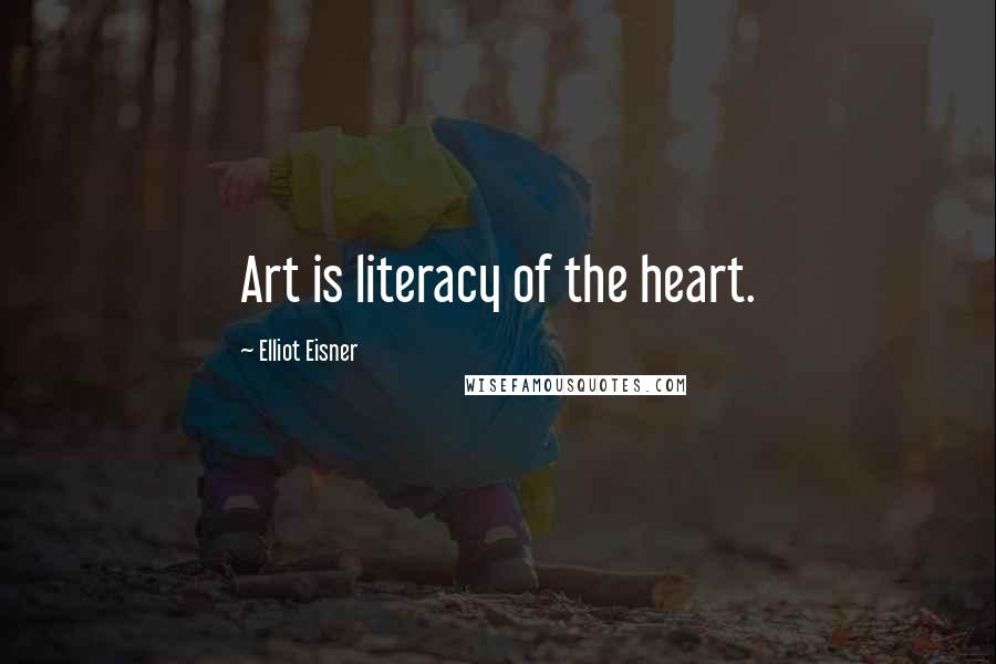 Elliot Eisner Quotes: Art is literacy of the heart.