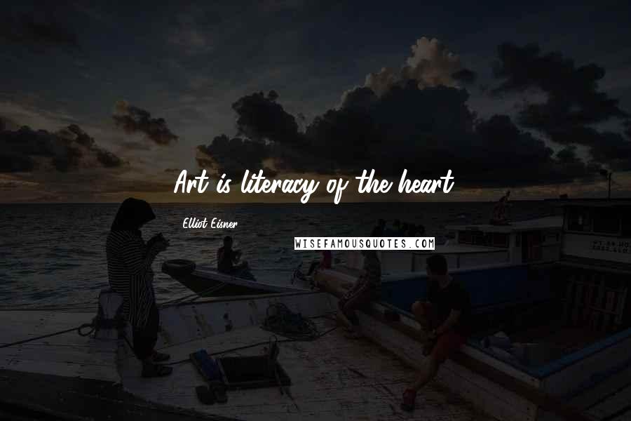 Elliot Eisner Quotes: Art is literacy of the heart.