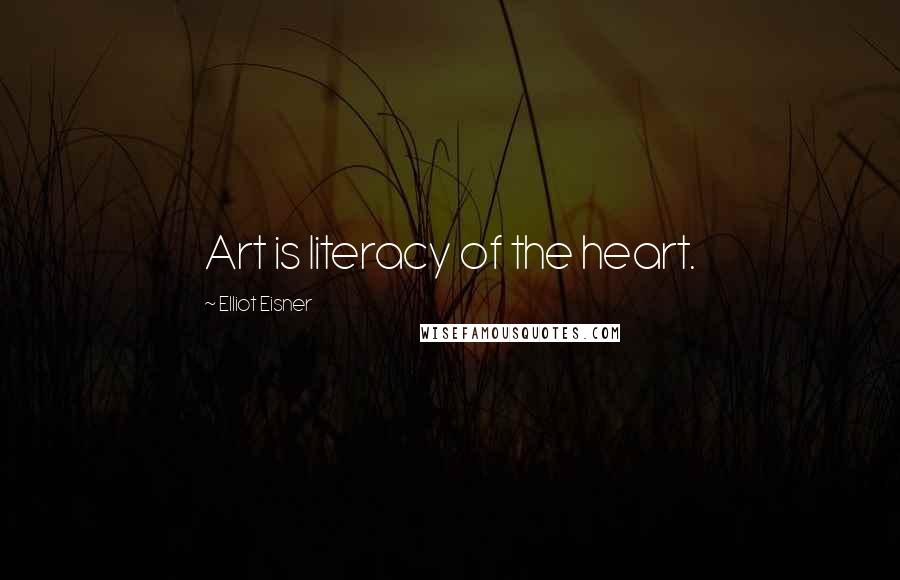 Elliot Eisner Quotes: Art is literacy of the heart.